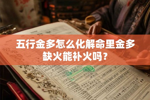 五行金多怎么化解命里金多缺火能补火吗？
