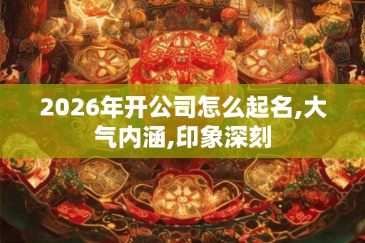 2026年开公司怎么起名,大气内涵,印象深刻 2026年开公司怎么起名,大气内涵,印象深刻