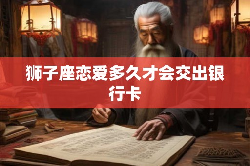 狮子座恋爱多久才会交出银行卡 狮子座恋爱多久才会交出银行卡