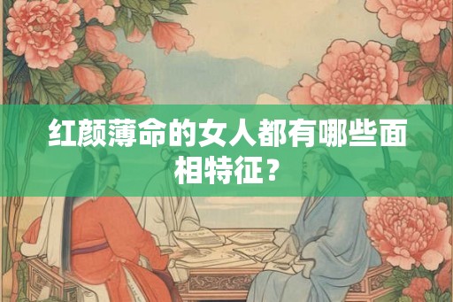 红颜薄命的女人都有哪些面相特征? 红颜薄命的女人都有哪些面相特征?