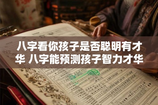 八字看你孩子是否聪明有才华 八字能预测孩子智力才华吗 八字看你孩子是否聪明有才华 八字能预测孩子智力才华吗