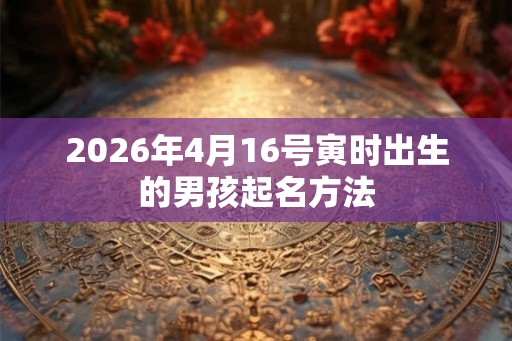 2026年4月16号寅时出生的男孩起名方法