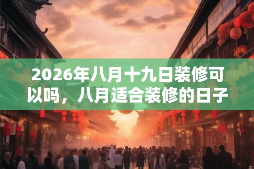 2026年八月十九日装修可以吗，八月适合装修的日子有哪些？