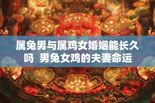 属兔男与属鸡女婚姻能长久吗  男兔女鸡的夫妻命运