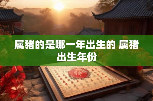 属猪的是哪一年出生的 属猪出生年份