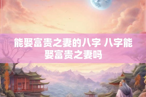 能娶富贵之妻的八字 八字能娶富贵之妻吗