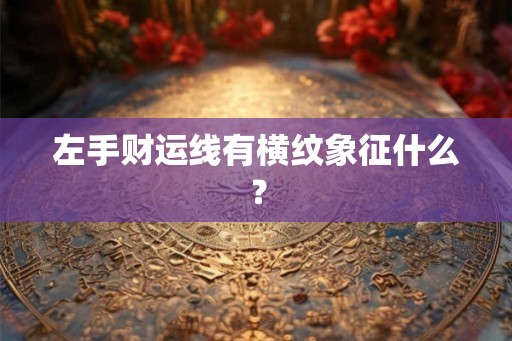 左手财运线有横纹象征什么？