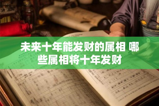 未来十年能发财的属相 哪些属相将十年发财
