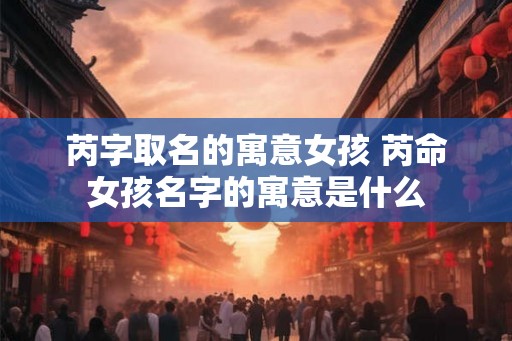 芮字取名的寓意女孩 芮命女孩名字的寓意是什么