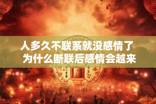 人多久不联系就没感情了  为什么断联后感情会越来越淡