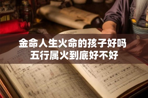 金命人生火命的孩子好吗 五行属火到底好不好 金命人生火命的孩子好吗 五行属火到底好不好