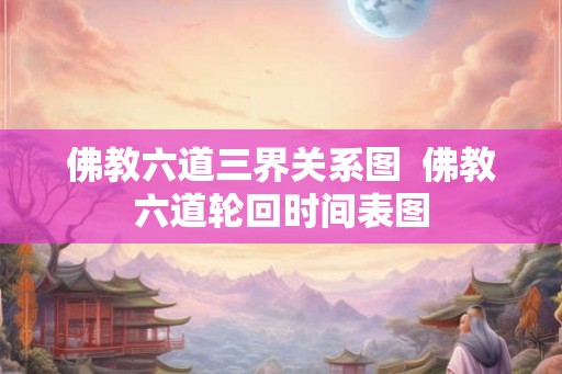 佛教六道三界关系图 佛教六道轮回时间表图 佛教六道三界关系图 佛教六道轮回时间表图