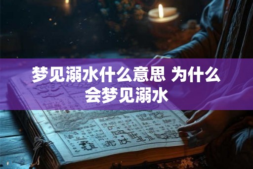 梦见溺水什么意思 为什么会梦见溺水 梦见溺水什么意思 为什么会梦见溺水