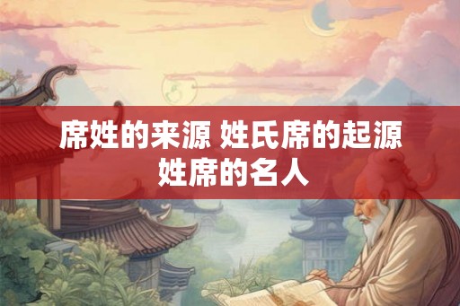 席姓的来源 姓氏席的起源 姓席的名人