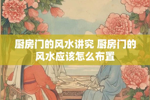 厨房门的风水讲究 厨房门的风水应该怎么布置