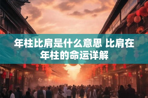 年柱比肩是什么意思 比肩在年柱的命运详解