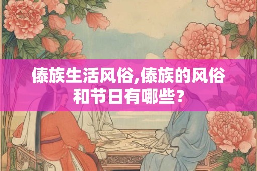 傣族生活风俗,傣族的风俗和节日有哪些？