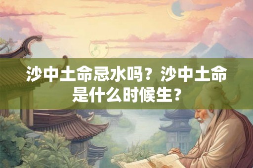 沙中土命忌水吗?沙中土命是什么时候生? 沙中土命忌水吗?沙中土命是什么时候生?