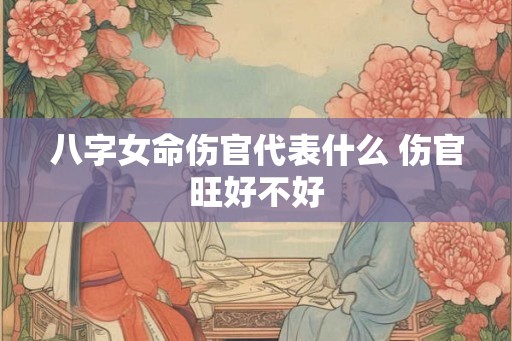 八字女命伤官代表什么 伤官旺好不好