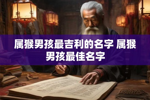 属猴男孩最吉利的名字 属猴男孩最佳名字 属猴男孩最吉利的名字 属猴男孩最佳名字