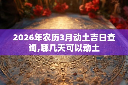 2026年农历3月动土吉日查询,哪几天可以动土