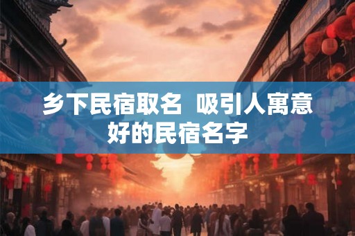 乡下民宿取名  吸引人寓意好的民宿名字