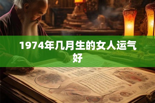 1974年几月生的女人运气好