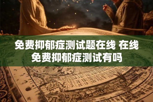 免费抑郁症测试题在线 在线免费抑郁症测试有吗
