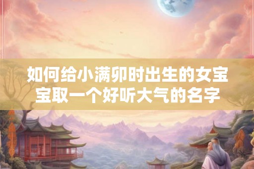 如何给小满卯时出生的女宝宝取一个好听大气的名字