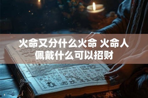 火命又分什么火命 火命人佩戴什么可以招财 火命又分什么火命 火命人佩戴什么可以招财