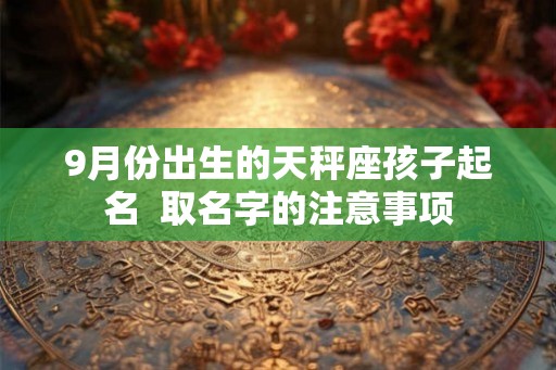 9月份出生的天秤座孩子起名  取名字的注意事项