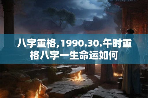 八字重格,1990.30.午时重格八字一生命运如何