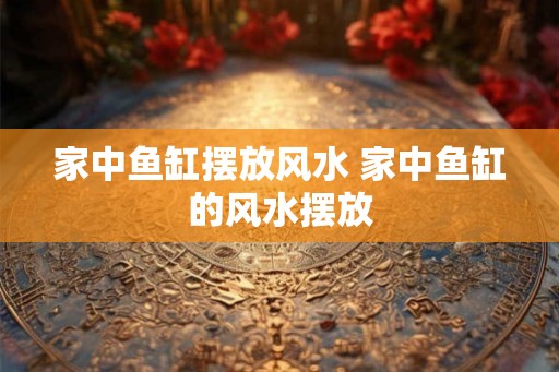 家中鱼缸摆放风水 家中鱼缸的风水摆放