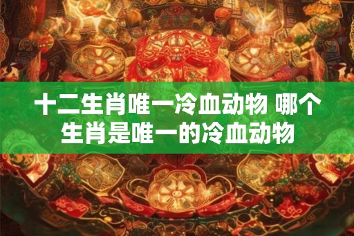 十二生肖唯一冷血动物 哪个生肖是唯一的冷血动物