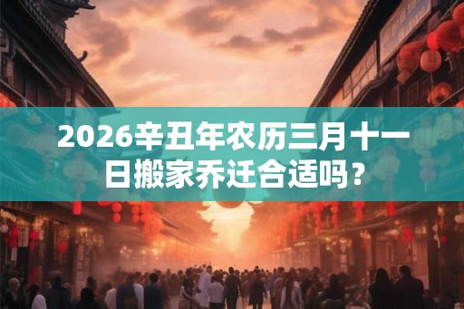 2026辛丑年农历三月十一日搬家乔迁合适吗？