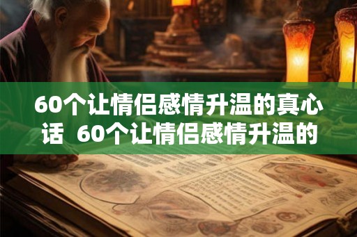 60个让情侣感情升温的真心话  60个让情侣感情升温的聊天话题