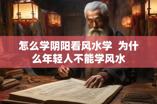 怎么学阴阳看风水学 为什么年轻人不能学风水 怎么学阴阳看风水学 为什么年轻人不能学风水