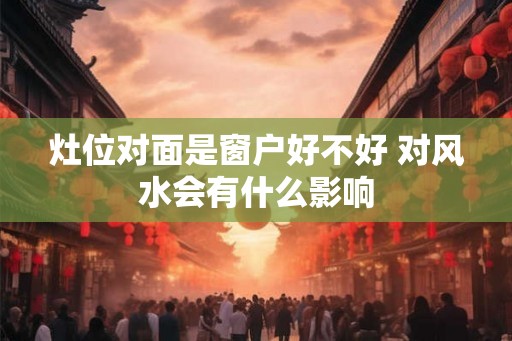 灶位对面是窗户好不好 对风水会有什么影响