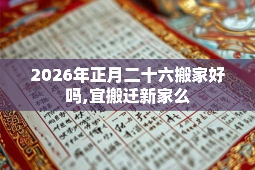 2026年正月二十六搬家好吗,宜搬迁新家么