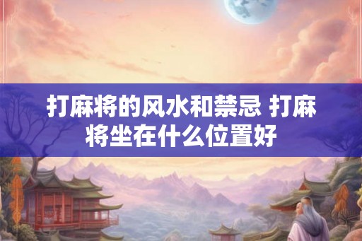 打麻将的风水和禁忌 打麻将坐在什么位置好