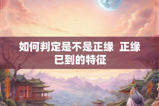 如何判定是不是正缘  正缘已到的特征