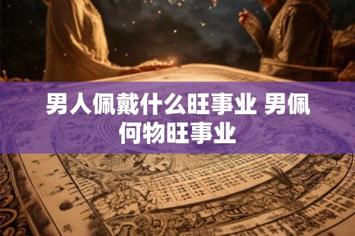 男人佩戴什么旺事业 男佩何物旺事业