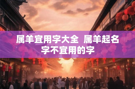 属羊宜用字大全  属羊起名字不宜用的字