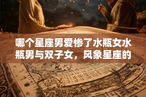 哪个星座男爱惨了水瓶女水瓶男与双子女，风象星座的爱情之旅