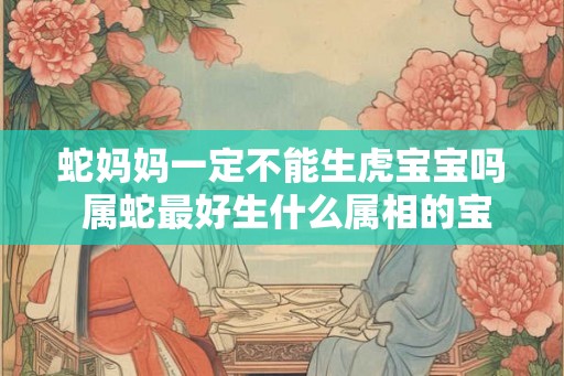 蛇妈妈一定不能生虎宝宝吗 属蛇最好生什么属相的宝宝