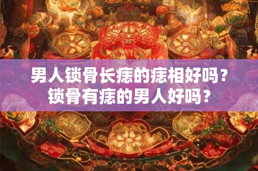 男人锁骨长痣的痣相好吗？锁骨有痣的男人好吗？