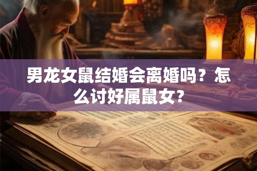 男龙女鼠结婚会离婚吗？怎么讨好属鼠女？