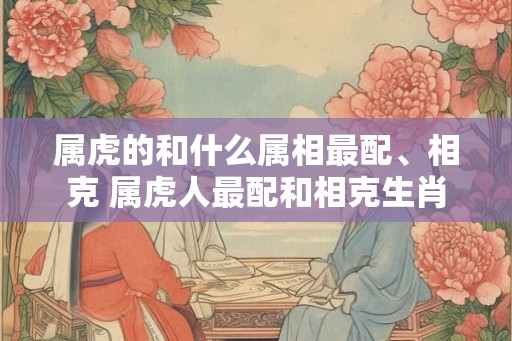 属虎的和什么属相最配、相克 属虎人最配和相克生肖