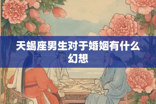 天蝎座男生对于婚姻有什么幻想 天蝎座男生对于婚姻有什么幻想