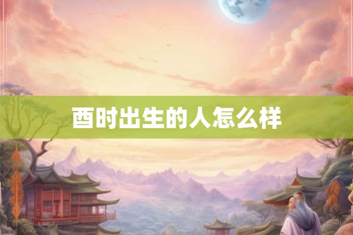 酉时出生的人怎么样